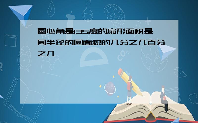 圆心角是135度的扇形面积是同半径的圆面积的几分之几百分之几