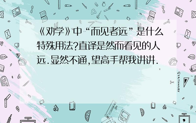 《劝学》中“而见者远”是什么特殊用法?直译是然而看见的人远.显然不通,望高手帮我讲讲.