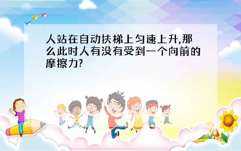 人站在自动扶梯上匀速上升,那么此时人有没有受到一个向前的摩擦力?