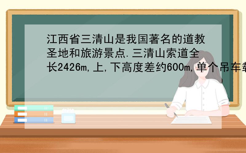 江西省三清山是我国著名的道教圣地和旅游景点.三清山索道全长2426m,上,下高度差约600m,单个吊车载满两人后的总重是