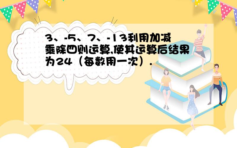 3、-5、7、-13利用加减乘除四则运算,使其运算后结果为24（每数用一次）.