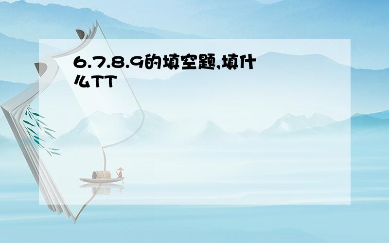 6.7.8.9的填空题,填什么TT