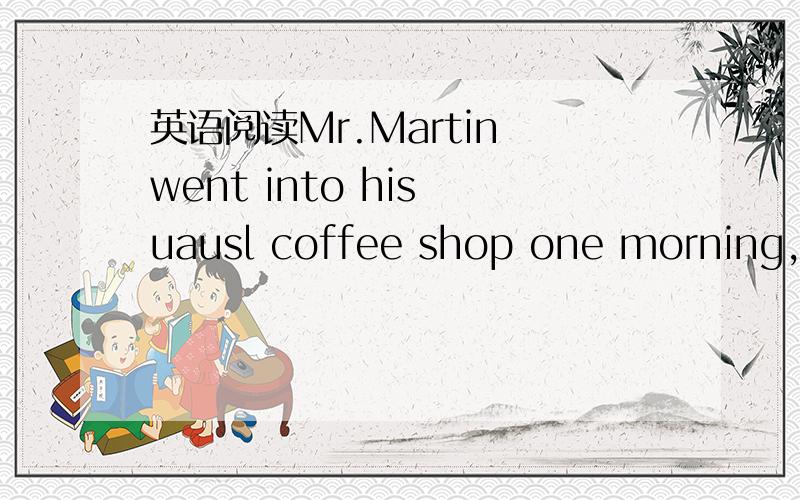 英语阅读Mr.Martin went into his uausl coffee shop one morning,an