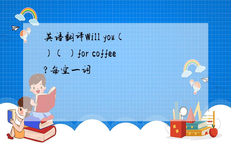 英语翻译Will you( )( )for coffee?每空一词