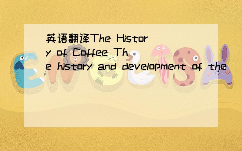 英语翻译The History of Coffee The history and development of the