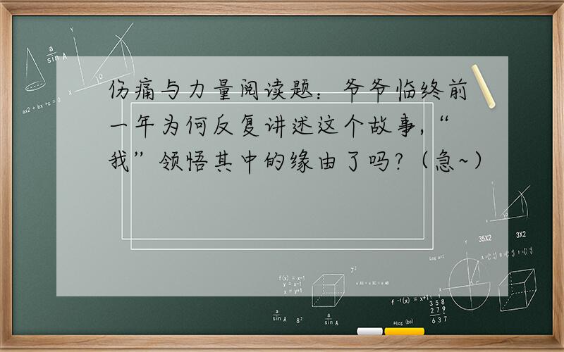 伤痛与力量阅读题：爷爷临终前一年为何反复讲述这个故事,“我”领悟其中的缘由了吗?（急~）