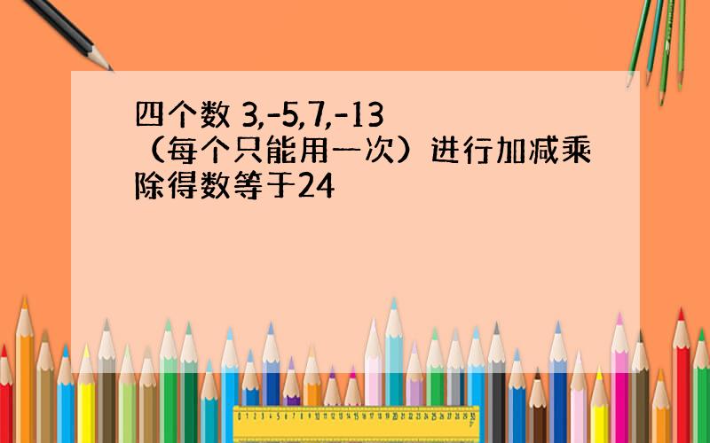 四个数 3,-5,7,-13（每个只能用一次）进行加减乘除得数等于24