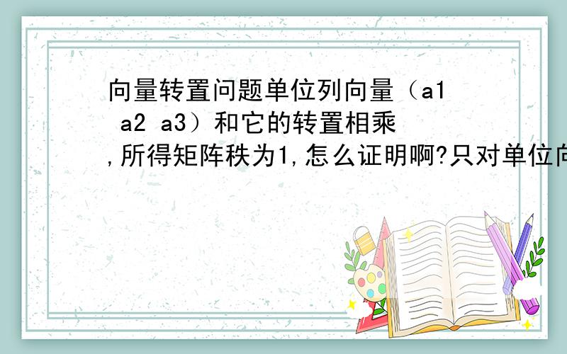 向量转置问题单位列向量（a1 a2 a3）和它的转置相乘,所得矩阵秩为1,怎么证明啊?只对单位向量适合吗?