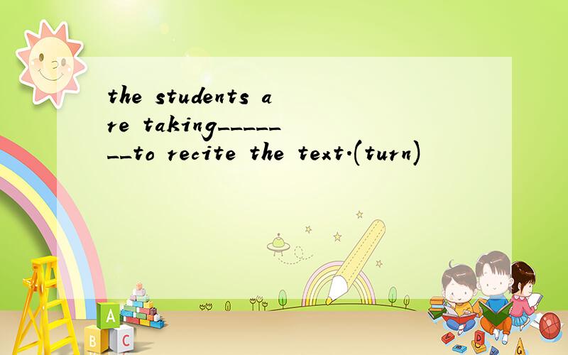 the students are taking_______to recite the text.(turn)