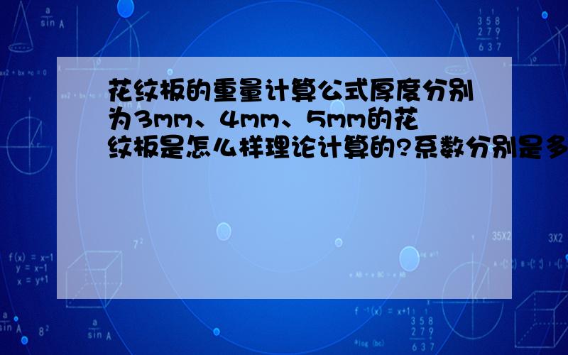 花纹板的重量计算公式厚度分别为3mm、4mm、5mm的花纹板是怎么样理论计算的?系数分别是多少?（注：是钢材花纹板不是铝