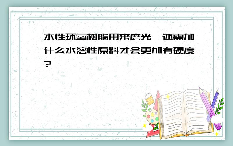 水性环氧树脂用来磨光,还需加什么水溶性原料才会更加有硬度?