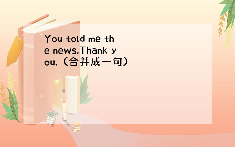 You told me the news.Thank you.（合并成一句）