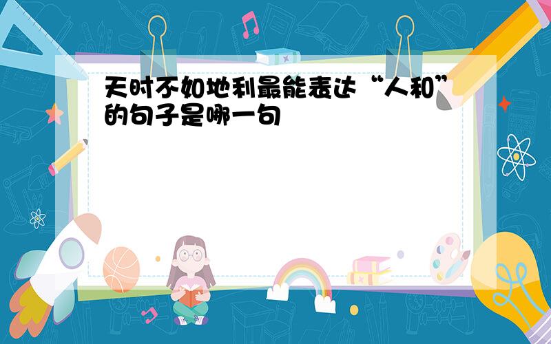 天时不如地利最能表达“人和”的句子是哪一句