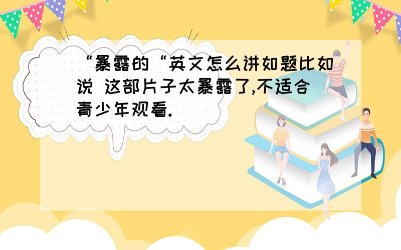 “暴露的“英文怎么讲如题比如说 这部片子太暴露了,不适合青少年观看.