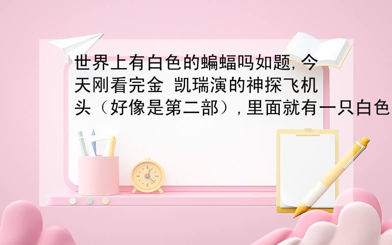 世界上有白色的蝙蝠吗如题,今天刚看完金 凯瑞演的神探飞机头（好像是第二部）,里面就有一只白色的蝙蝠,就是那个什么部落的圣