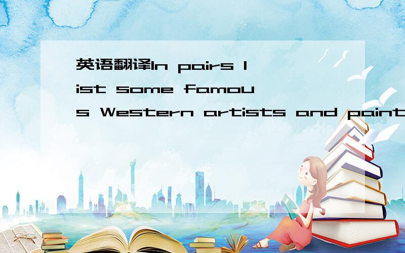 英语翻译In pairs list some famous Western artists and paintings