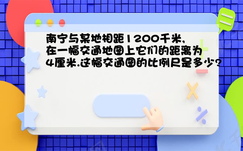 南宁与某地相距1200千米,在一幅交通地图上它们的距离为4厘米.这幅交通图的比例尺是多少?