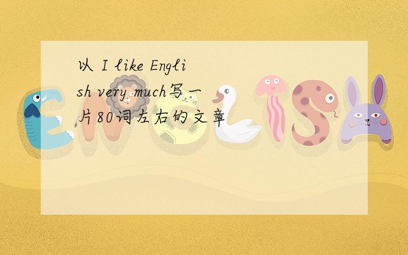 以 I like English very much写一片80词左右的文章