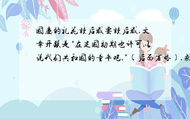 国庆的礼花读后感要读后感,文章开头是“在建国初期也许可以说我们共和国的童年吧,”(后面省略),求啊,别看没分,但好的话给