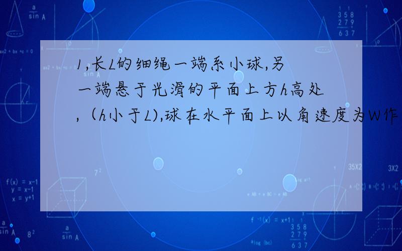 1,长L的细绳一端系小球,另一端悬于光滑的平面上方h高处,（h小于L),球在水平面上以角速度为W作匀速转动时,水平面上受