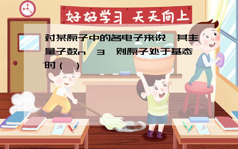 对某原子中的各电子来说,其主量子数n≤3,则原子处于基态时（ ）