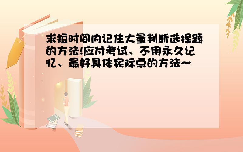 求短时间内记住大量判断选择题的方法!应付考试、不用永久记忆、最好具体实际点的方法～