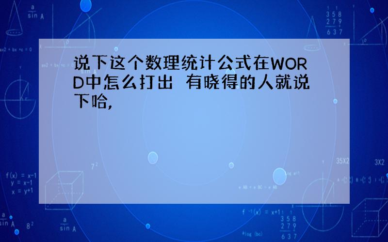 说下这个数理统计公式在WORD中怎么打出　有晓得的人就说下哈,