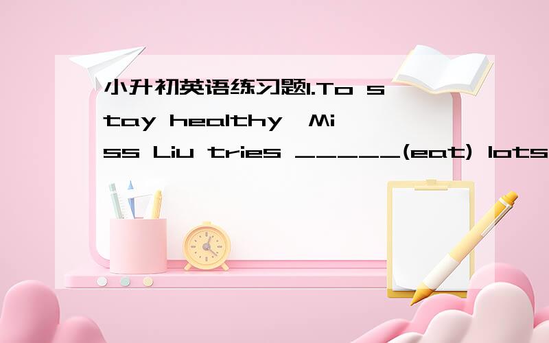 小升初英语练习题1.To stay healthy,Miss Liu tries _____(eat) lots of