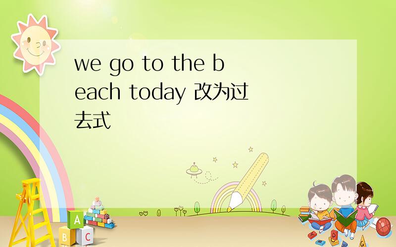 we go to the beach today 改为过去式