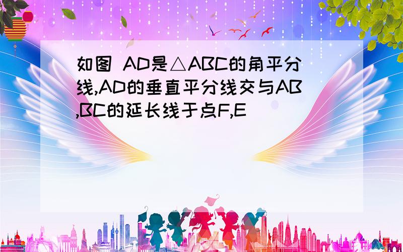 如图 AD是△ABC的角平分线,AD的垂直平分线交与AB,BC的延长线于点F,E