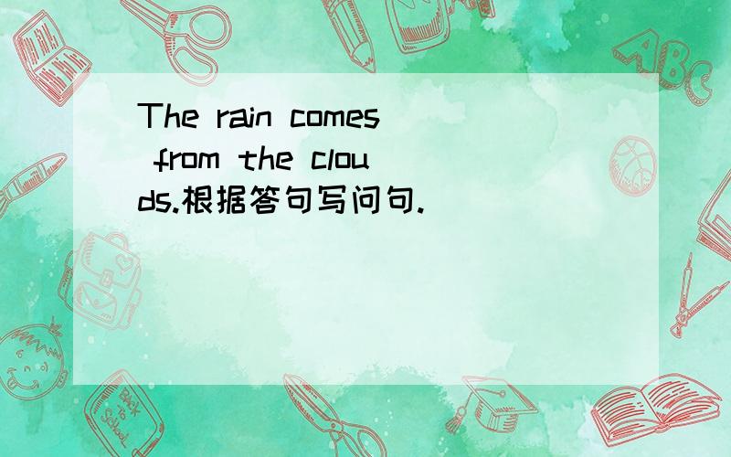 The rain comes from the clouds.根据答句写问句.