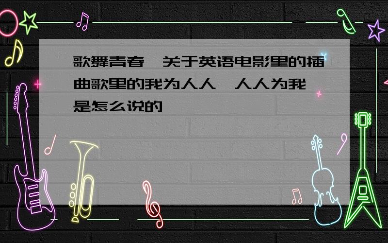 歌舞青春,关于英语电影里的插曲歌里的我为人人,人人为我 是怎么说的