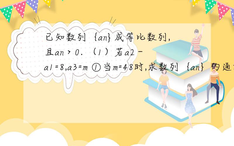 已知数列｛an}成等比数列,且an＞0. （1）若a2－a1=8,a3=m ①当m=48时,求数列｛an｝的通项公式