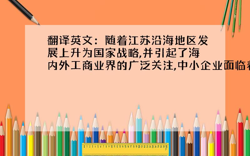 翻译英文：随着江苏沿海地区发展上升为国家战略,并引起了海内外工商业界的广泛关注,中小企业面临着国内