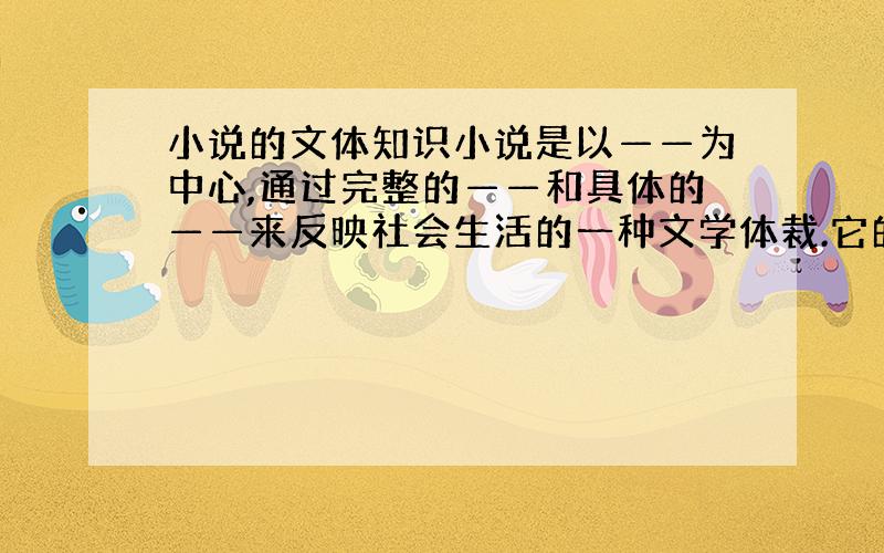 小说的文体知识小说是以——为中心,通过完整的——和具体的——来反映社会生活的一种文学体裁.它的三要素是——、——和——.