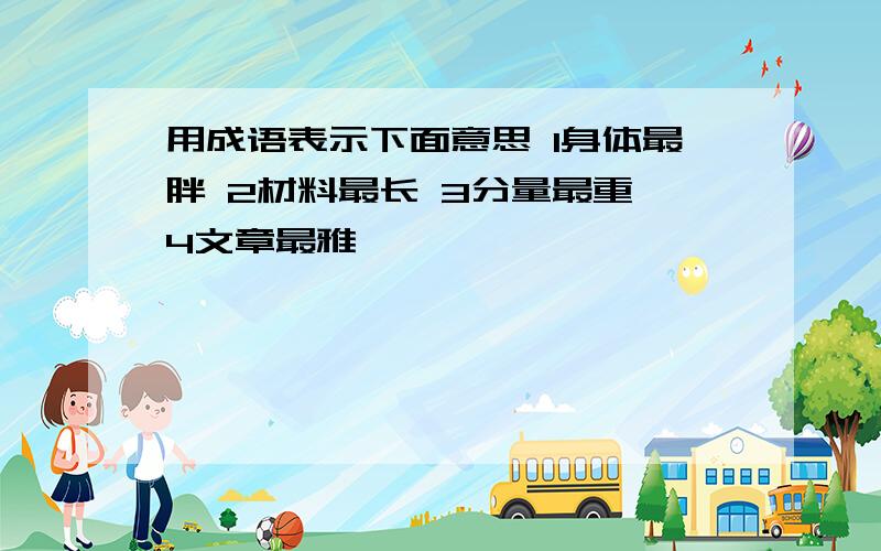 用成语表示下面意思 1身体最胖 2材料最长 3分量最重 4文章最雅