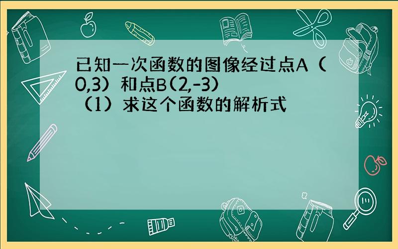 已知一次函数的图像经过点A（0,3）和点B(2,-3） （1）求这个函数的解析式