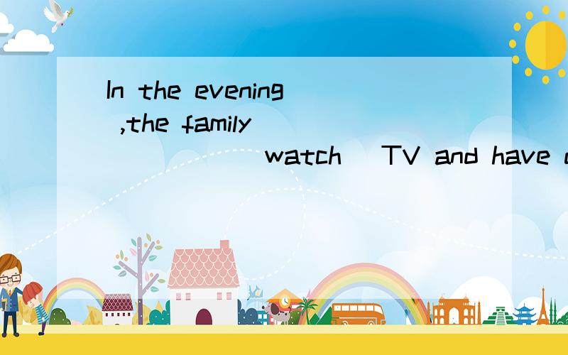 In the evening ,the family ______(watch) TV and have dinner