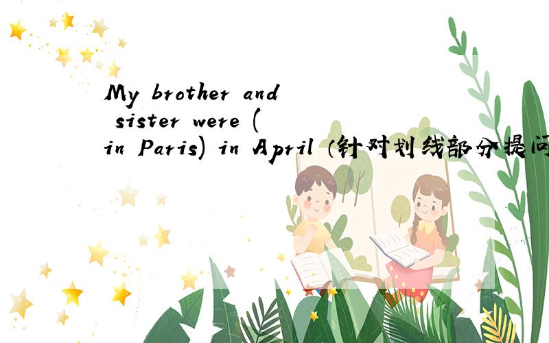 My brother and sister were (in Paris) in April （针对划线部分提问） It