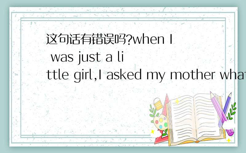 这句话有错误吗?when I was just a little girl,I asked my mother what