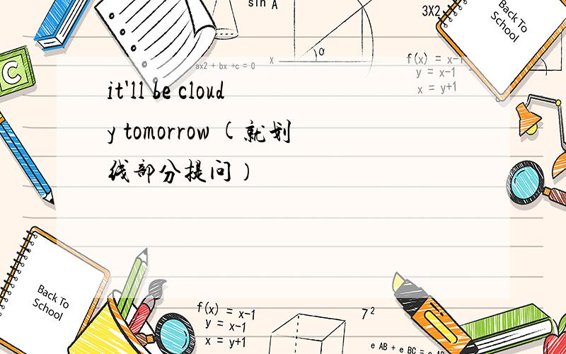 it'll be cloudy tomorrow (就划线部分提问）