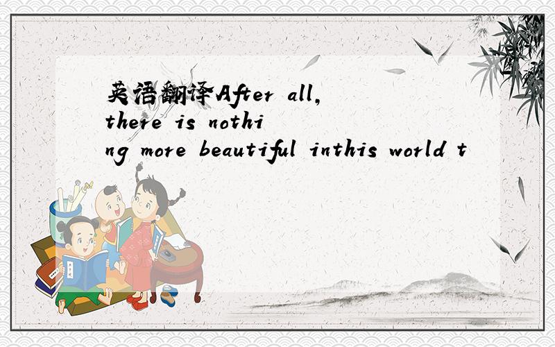 英语翻译After all,there is nothing more beautiful inthis world t