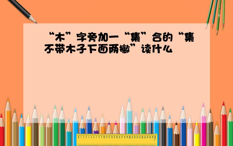 “木”字旁加一“集”合的“集不带木子下面两撇”读什么