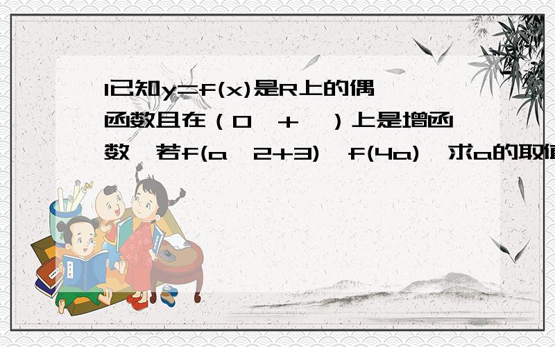 1已知y=f(x)是R上的偶函数且在（0,+∞）上是增函数,若f(a^2+3)>f(4a),求a的取值范围