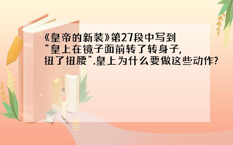 《皇帝的新装》第27段中写到“皇上在镜子面前转了转身子,扭了扭腰”.皇上为什么要做这些动作?