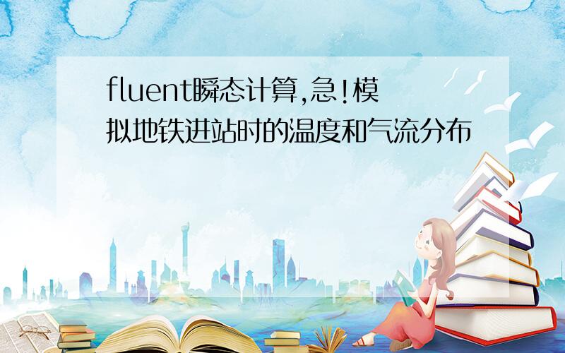 fluent瞬态计算,急!模拟地铁进站时的温度和气流分布