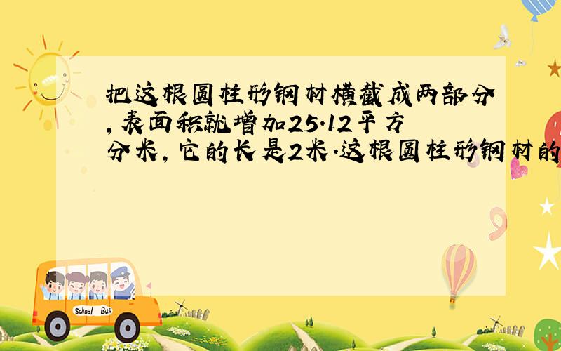 把这根圆柱形钢材横截成两部分,表面积就增加25.12平方分米,它的长是2米.这根圆柱形钢材的体积是多少?