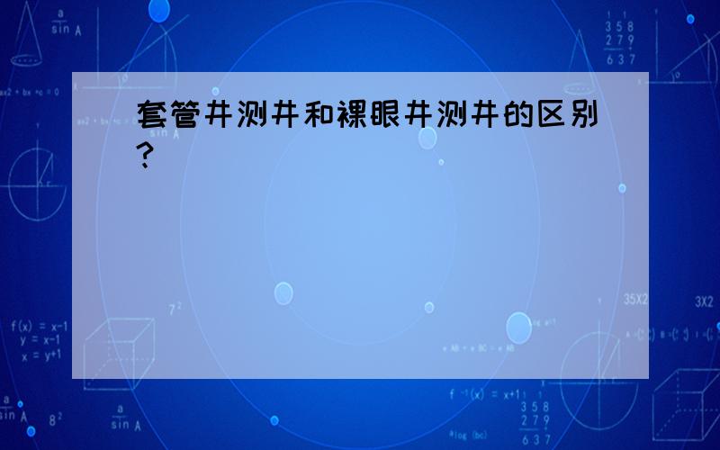 套管井测井和裸眼井测井的区别?