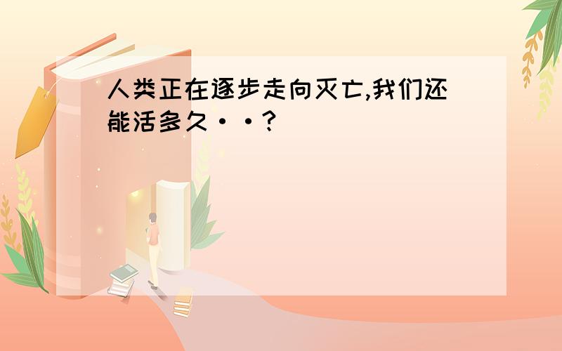 人类正在逐步走向灭亡,我们还能活多久··?