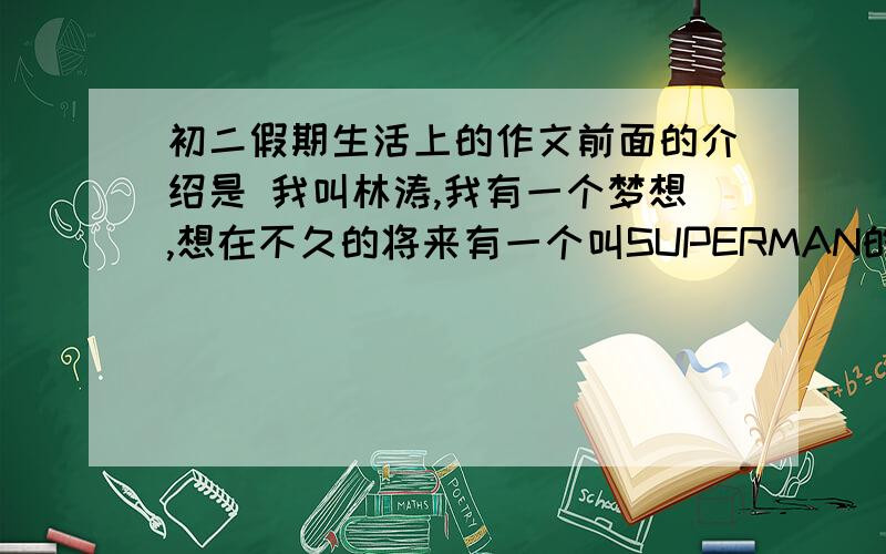 初二假期生活上的作文前面的介绍是 我叫林涛,我有一个梦想,想在不久的将来有一个叫SUPERMAN的机器人,他可以帮助我做